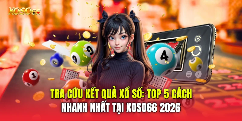 Tra Cứu Kết Quả Xổ Số: Top 5 Cách Nhanh Nhất Tại Xoso66 2026